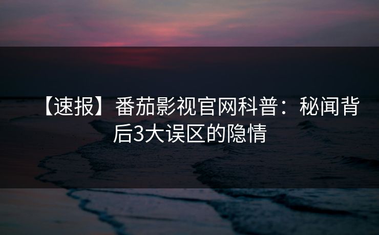 【速报】番茄影视官网科普：秘闻背后3大误区的隐情