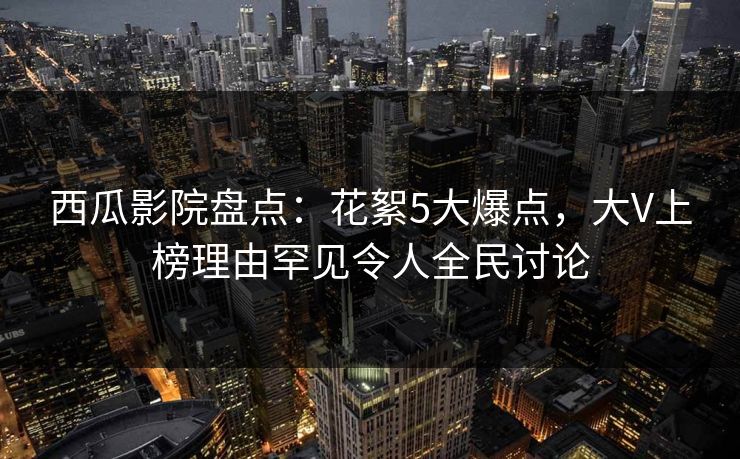 西瓜影院盘点：花絮5大爆点，大V上榜理由罕见令人全民讨论
