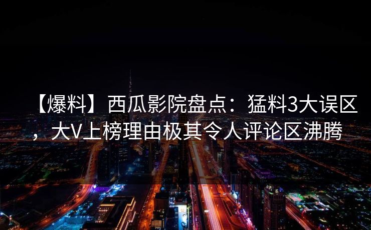 【爆料】西瓜影院盘点：猛料3大误区，大V上榜理由极其令人评论区沸腾