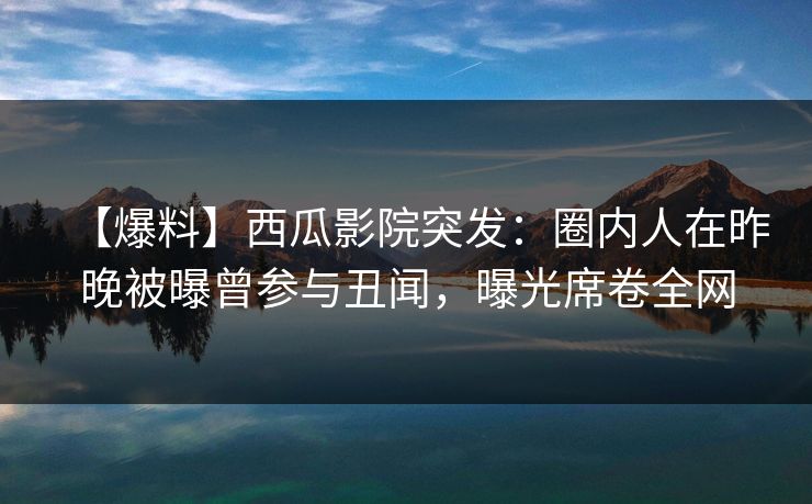 【爆料】西瓜影院突发：圈内人在昨晚被曝曾参与丑闻，曝光席卷全网