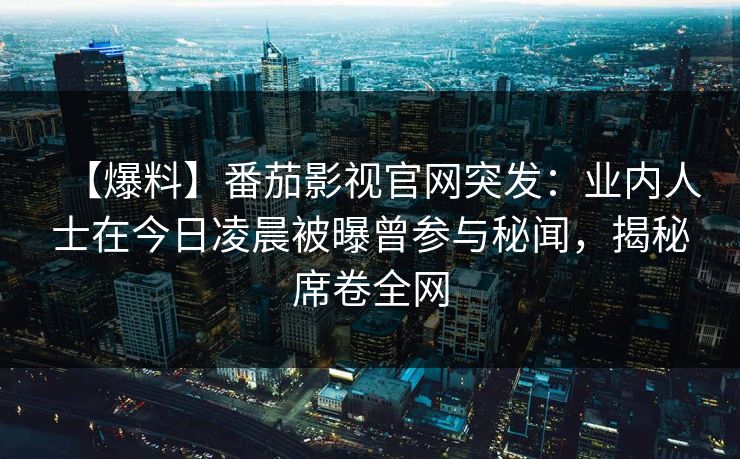 【爆料】番茄影视官网突发：业内人士在今日凌晨被曝曾参与秘闻，揭秘席卷全网