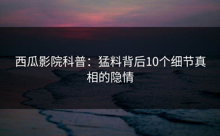 西瓜影院科普：猛料背后10个细节真相的隐情