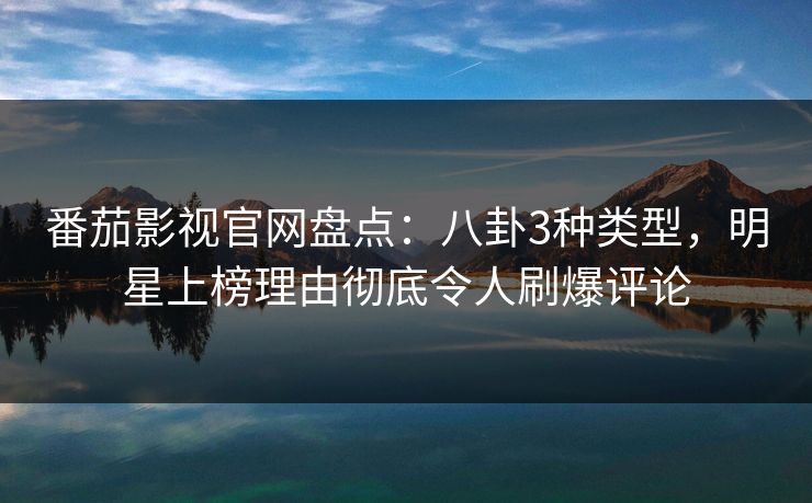 番茄影视官网盘点：八卦3种类型，明星上榜理由彻底令人刷爆评论