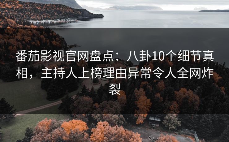 番茄影视官网盘点：八卦10个细节真相，主持人上榜理由异常令人全网炸裂