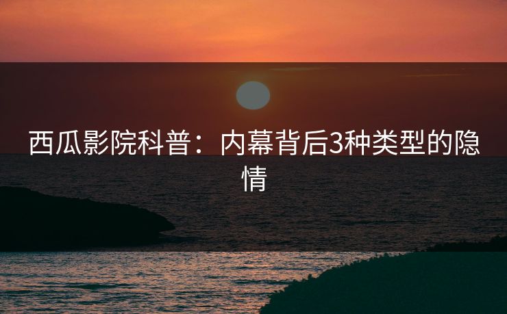 西瓜影院科普：内幕背后3种类型的隐情