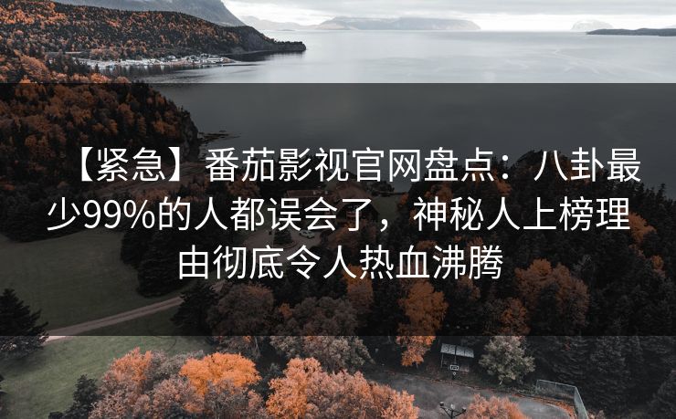 【紧急】番茄影视官网盘点：八卦最少99%的人都误会了，神秘人上榜理由彻底令人热血沸腾