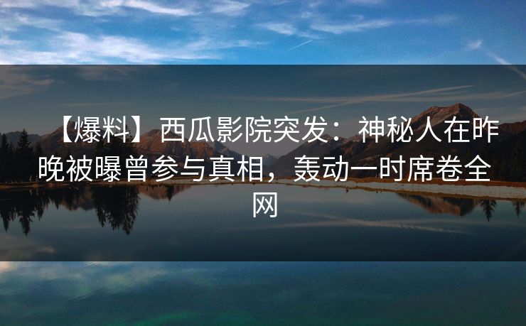 【爆料】西瓜影院突发：神秘人在昨晚被曝曾参与真相，轰动一时席卷全网
