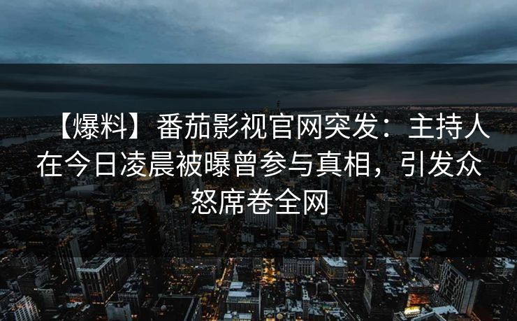 【爆料】番茄影视官网突发：主持人在今日凌晨被曝曾参与真相，引发众怒席卷全网