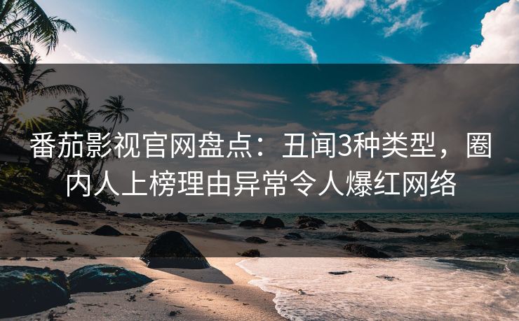 番茄影视官网盘点：丑闻3种类型，圈内人上榜理由异常令人爆红网络