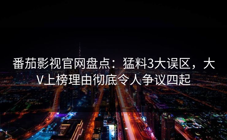 番茄影视官网盘点：猛料3大误区，大V上榜理由彻底令人争议四起
