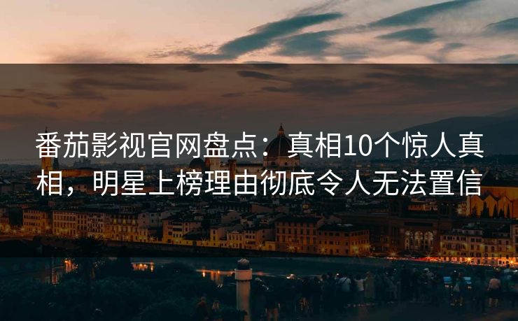 番茄影视官网盘点：真相10个惊人真相，明星上榜理由彻底令人无法置信