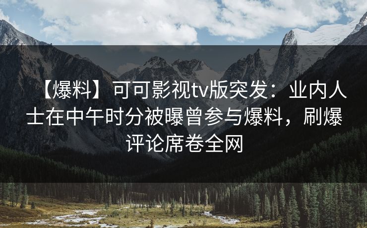 【爆料】可可影视tv版突发：业内人士在中午时分被曝曾参与爆料，刷爆评论席卷全网