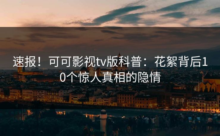 速报！可可影视tv版科普：花絮背后10个惊人真相的隐情
