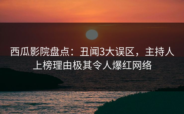 西瓜影院盘点：丑闻3大误区，主持人上榜理由极其令人爆红网络