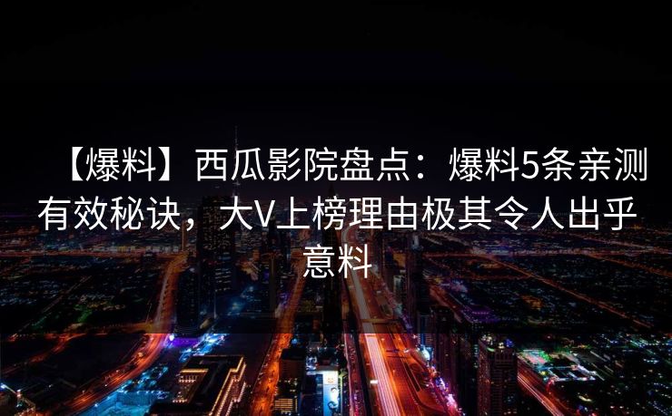 【爆料】西瓜影院盘点：爆料5条亲测有效秘诀，大V上榜理由极其令人出乎意料