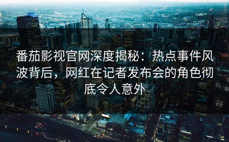 番茄影视官网深度揭秘：热点事件风波背后，网红在记者发布会的角色彻底令人意外