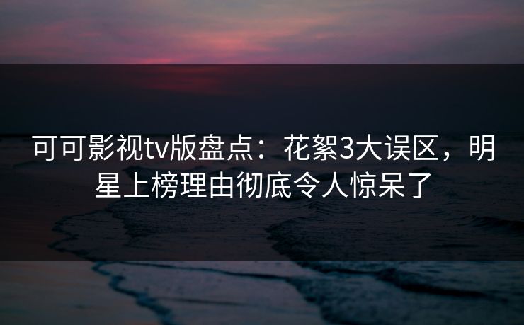 可可影视tv版盘点：花絮3大误区，明星上榜理由彻底令人惊呆了