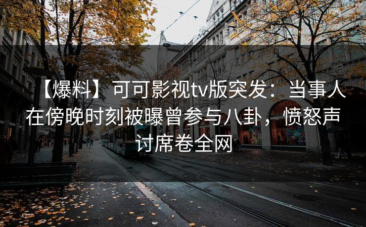 【爆料】可可影视tv版突发：当事人在傍晚时刻被曝曾参与八卦，愤怒声讨席卷全网