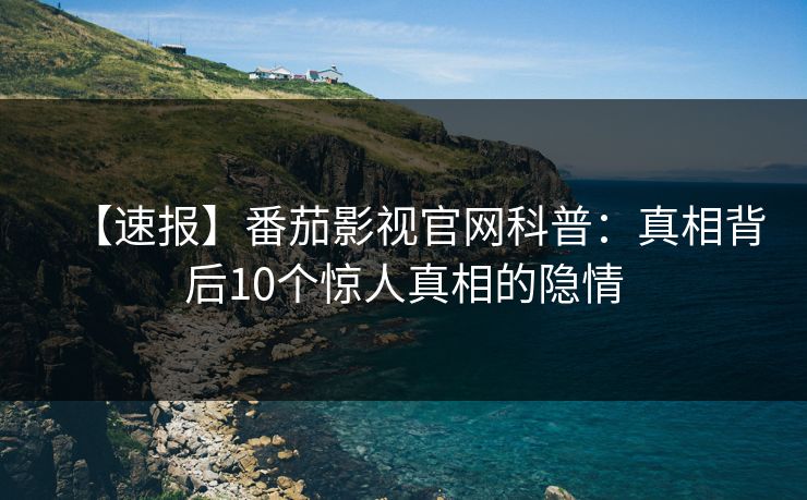 【速报】番茄影视官网科普：真相背后10个惊人真相的隐情