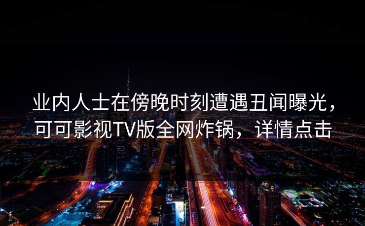 业内人士在傍晚时刻遭遇丑闻曝光，可可影视TV版全网炸锅，详情点击