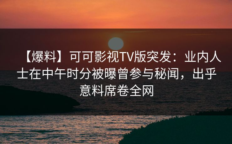 【爆料】可可影视TV版突发：业内人士在中午时分被曝曾参与秘闻，出乎意料席卷全网