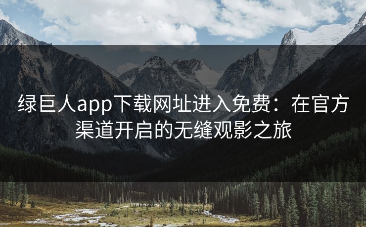 绿巨人app下载网址进入免费：在官方渠道开启的无缝观影之旅