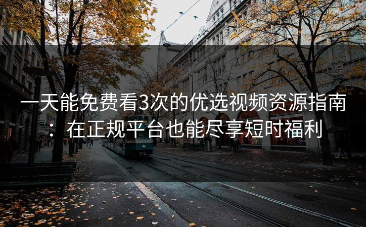 一天能免费看3次的优选视频资源指南：在正规平台也能尽享短时福利