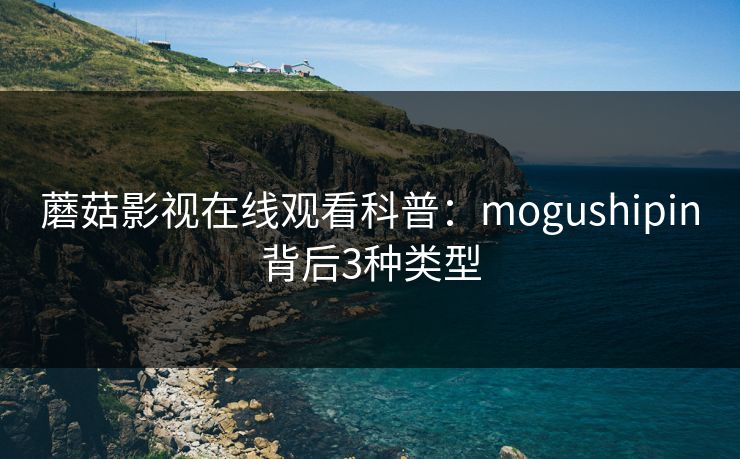 蘑菇影视在线观看科普：mogushipin背后3种类型