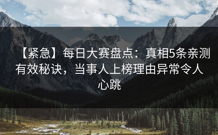 【紧急】每日大赛盘点:真相5条亲测有效秘诀,当事人上榜理由异常令人心跳 【紧急】每日大赛盘点:真相5条亲测有效秘诀,当事人上榜理由异常令人心跳