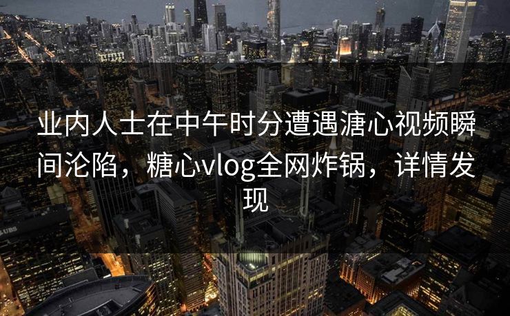 业内人士在中午时分遭遇溏心视频瞬间沦陷,糖心vlog全网炸锅,详情发现 业内人士在中午时分遭遇溏心视频瞬间沦陷,糖心vlog全网炸锅,详情发现