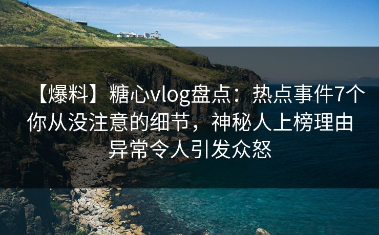 【爆料】糖心vlog盘点:热点事件7个你从没注意的细节,神秘人上榜理由异常令人引发众怒 【爆料】糖心vlog盘点:热点事件7个你从没注意的细节,神秘人上榜理由异常令人引发众怒