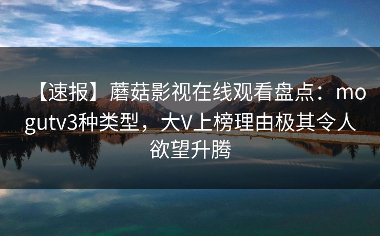 【速报】蘑菇影视在线观看盘点：mogutv3种类型，大V上榜理由极其令人欲望升腾