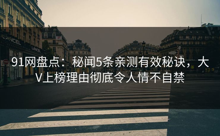 91网盘点：秘闻5条亲测有效秘诀，大V上榜理由彻底令人情不自禁