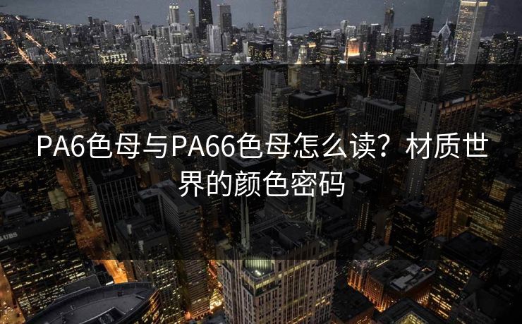 PA6色母与PA66色母怎么读?材质世界的颜色密码 PA6色母与PA66色母怎么读?材质世界的颜色密码