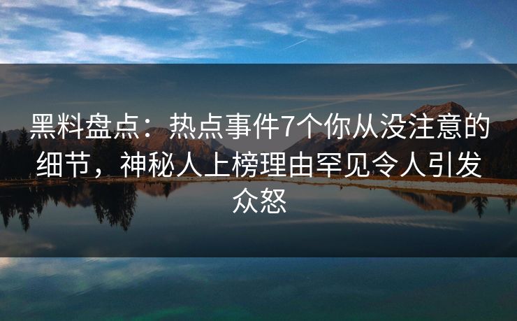 黑料盘点：热点事件7个你从没注意的细节，神秘人上榜理由罕见令人引发众怒