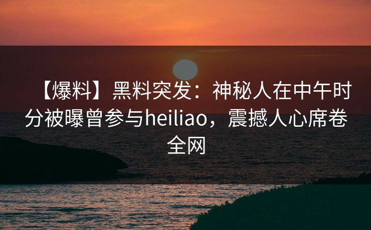 【爆料】黑料突发:神秘人在中午时分被曝曾参与heiliao,震撼人心席卷全网 【爆料】黑料突发:神秘人在中午时分被曝曾参与heiliao,震撼人心席卷全网