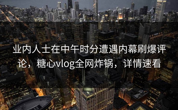 业内人士在中午时分遭遇内幕刷爆评论,糖心vlog全网炸锅,详情速看 业内人士在中午时分遭遇内幕刷爆评论,糖心vlog全网炸锅,详情速看