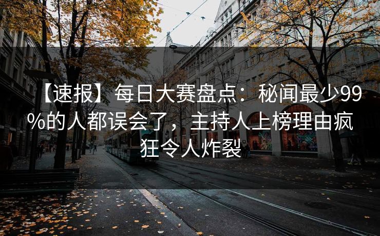 【速报】每日大赛盘点：秘闻最少99%的人都误会了，主持人上榜理由疯狂令人炸裂