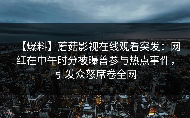 【爆料】蘑菇影视在线观看突发:网红在中午时分被曝曾参与热点事件,引发众怒席卷全网 【爆料】蘑菇影视在线观看突发:网红在中午时分被曝曾参与热点事件,引发众怒席卷全网
