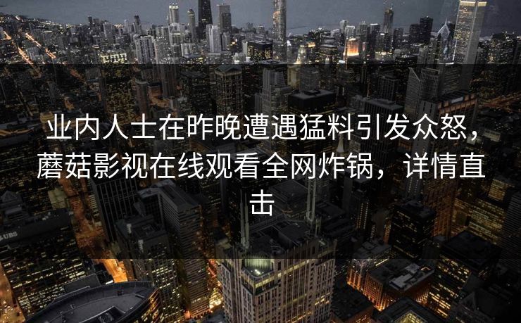 业内人士在昨晚遭遇猛料引发众怒,蘑菇影视在线观看全网炸锅,详情直击 业内人士在昨晚遭遇猛料引发众怒,蘑菇影视在线观看全网炸锅,详情直击