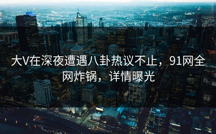 大V在深夜遭遇八卦热议不止，91网全网炸锅，详情曝光