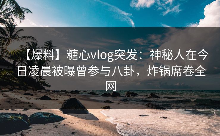 【爆料】糖心vlog突发:神秘人在今日凌晨被曝曾参与八卦,炸锅席卷全网 【爆料】糖心vlog突发:神秘人在今日凌晨被曝曾参与八卦,炸锅席卷全网