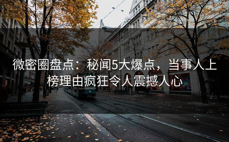 微密圈盘点:秘闻5大爆点,当事人上榜理由疯狂令人震撼人心 微密圈盘点:秘闻5大爆点,当事人上榜理由疯狂令人震撼人心