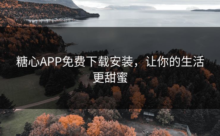 糖心APP免费下载安装，让你的生活更甜蜜