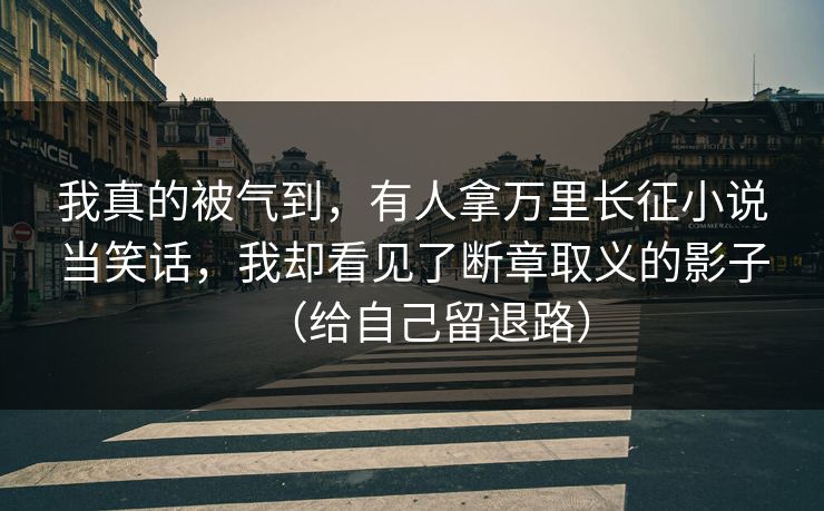 我真的被气到，有人拿万里长征小说当笑话，我却看见了断章取义的影子（给自己留退路）