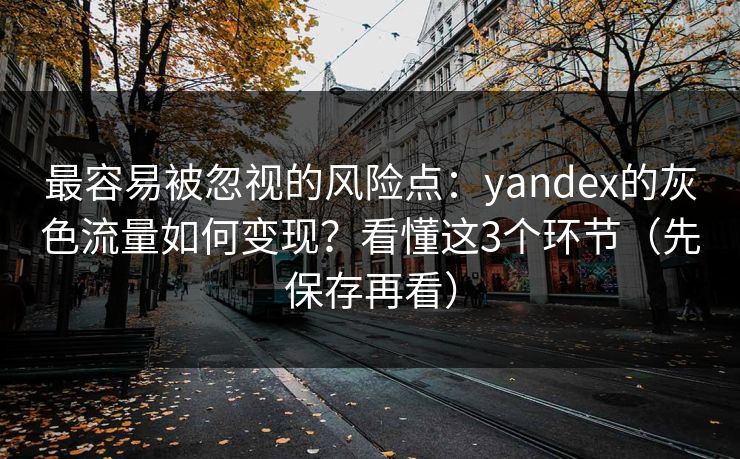 最容易被忽视的风险点：yandex的灰色流量如何变现？看懂这3个环节（先保存再看）