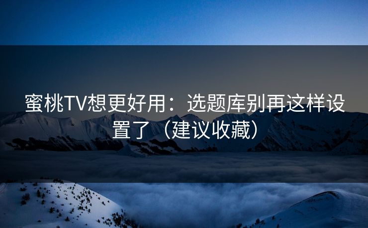 蜜桃TV想更好用：选题库别再这样设置了（建议收藏）