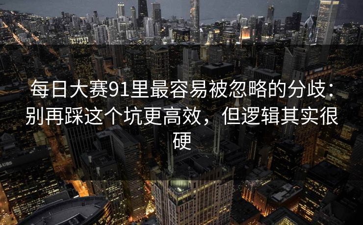 每日大赛91里最容易被忽略的分歧：别再踩这个坑更高效，但逻辑其实很硬