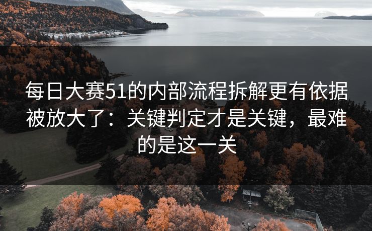 每日大赛51的内部流程拆解更有依据被放大了:关键判定才是关键,最难的是这一关 每日大赛51的内部流程拆解更有依据被放大了:关键判定才是关键,最难的是这一关