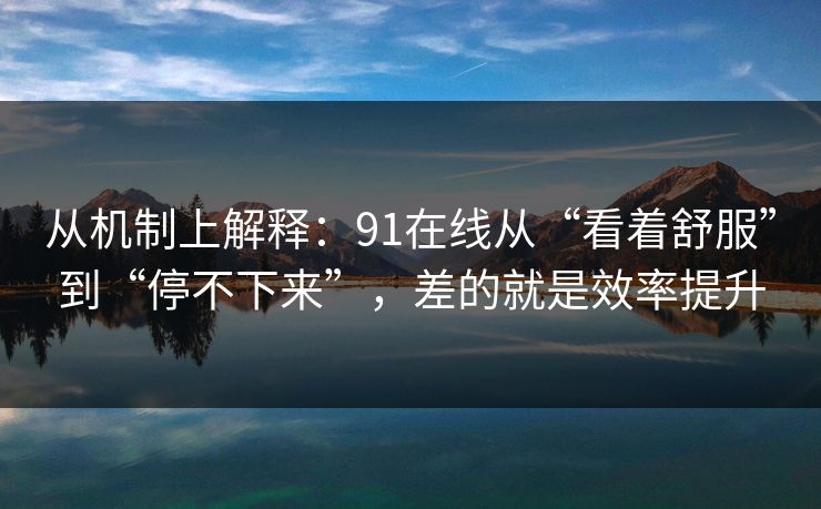 从机制上解释:91在线从“看着舒服”到“停不下来”,差的就是效率提升 从机制上解释:91在线从“看着舒服”到“停不下来”,差的就是效率提升
